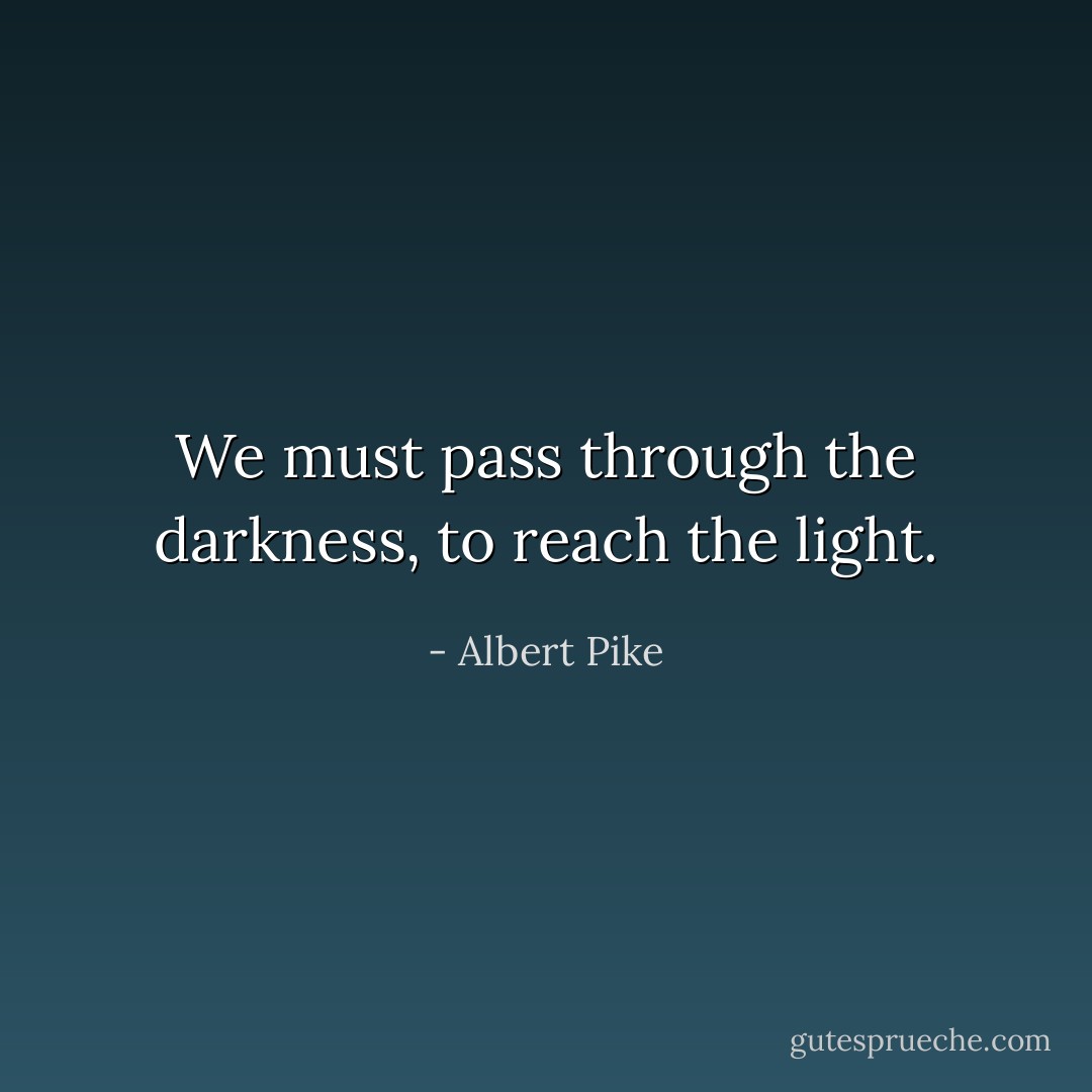 We must pass through the darkness, to reach the light. - Albert Pike