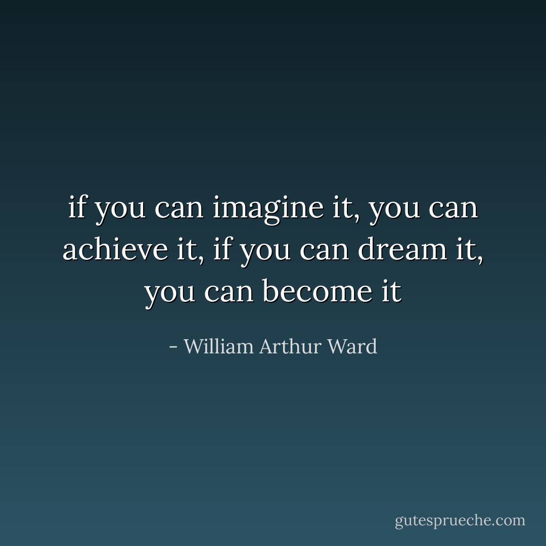 if you can imagine it, you can achieve it, if you can dream it, you can become it - William Arthur Ward