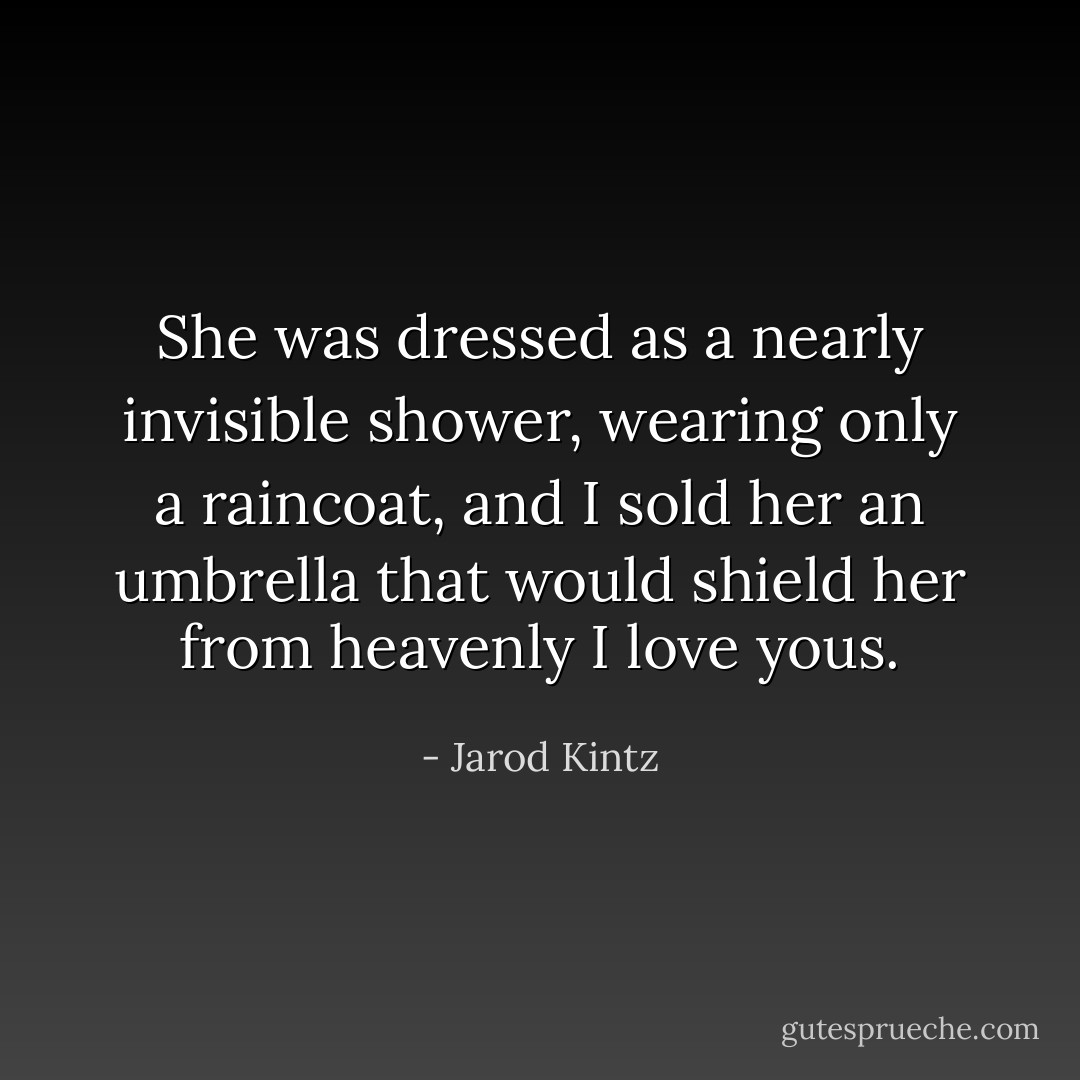 She was dressed as a nearly invisible shower, wearing only a raincoat, and I sold her an umbrella that would shield her from heavenly I love yous. - Jarod Kintz