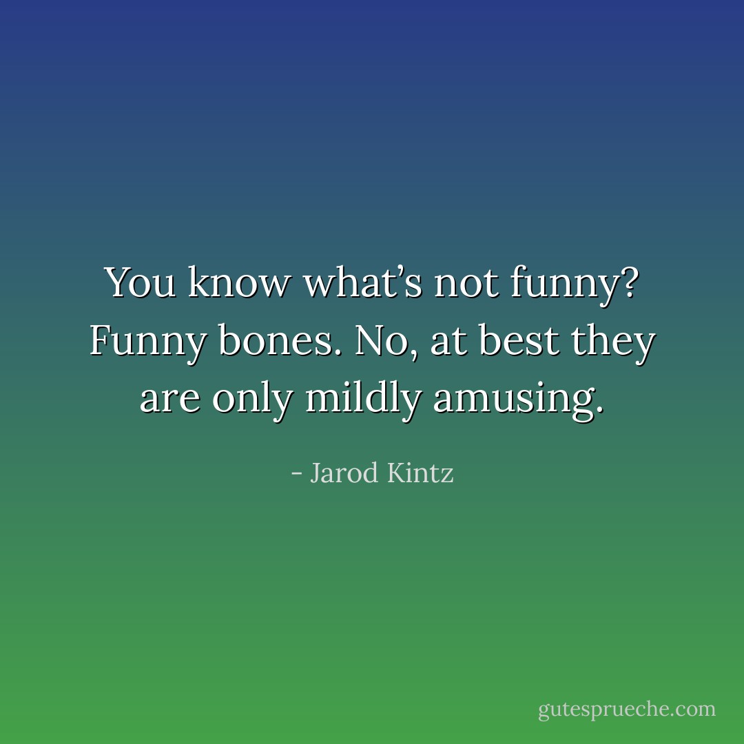 You know what’s not funny? Funny bones. No, at best they are only mildly amusing. - Jarod Kintz