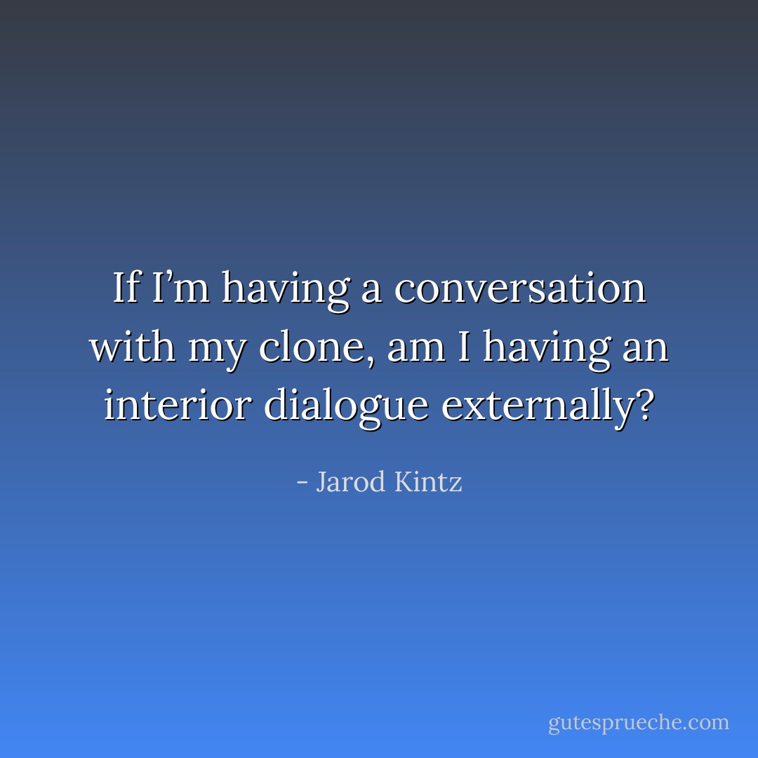 If I’m having a conversation with my clone, am I having an interior dialogue externally? - Jarod Kintz