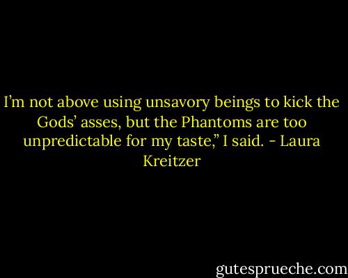 I’m not above using unsavory beings to kick the Gods’ asses, but the Phantoms are too unpredictable for my taste,” I said. - Laura Kreitzer