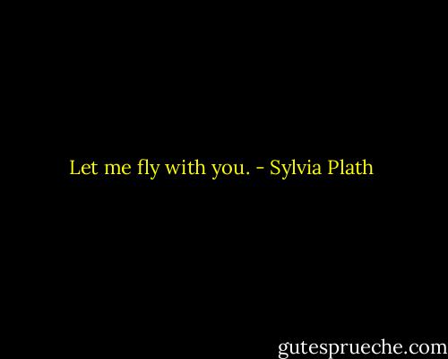 Let me fly with you. - Sylvia Plath