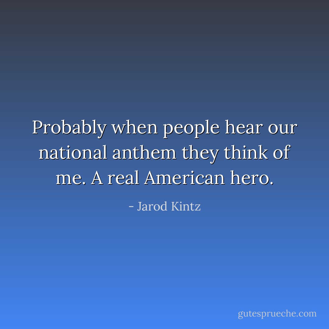 Probably when people hear our national anthem they think of me. A real American hero. - Jarod Kintz