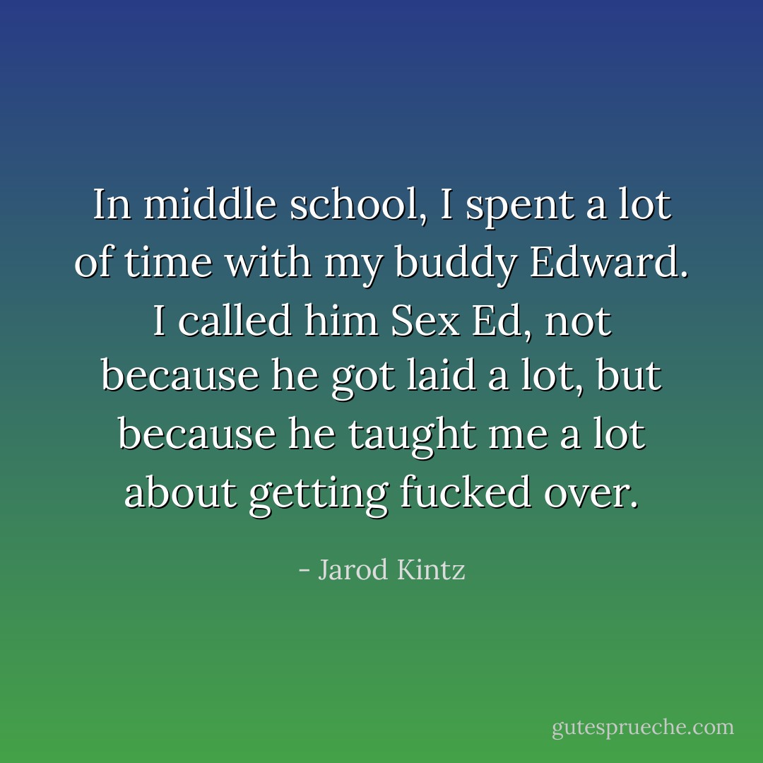 In middle school, I spent a lot of time with my buddy Edward. I called him Sex Ed, not because he got laid a lot, but because he taught me a lot about getting fucked over. - Jarod Kintz