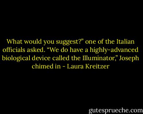 What would you suggest?” one of the Italian officials asked.<br />“We do have a highly-advanced biological device called the Illuminator,” Joseph chimed in - Laura Kreitzer