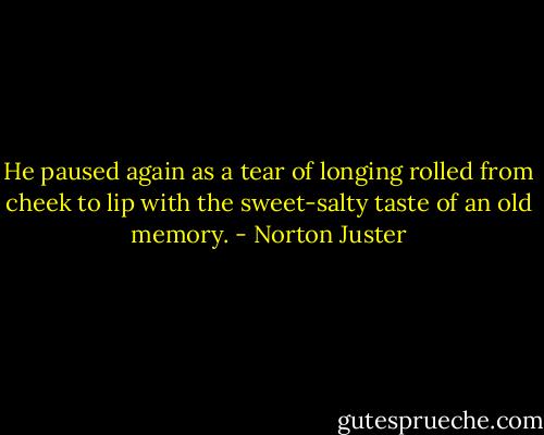 He paused again as a tear of longing rolled from cheek to lip with the sweet-salty taste of an old memory. - Norton Juster