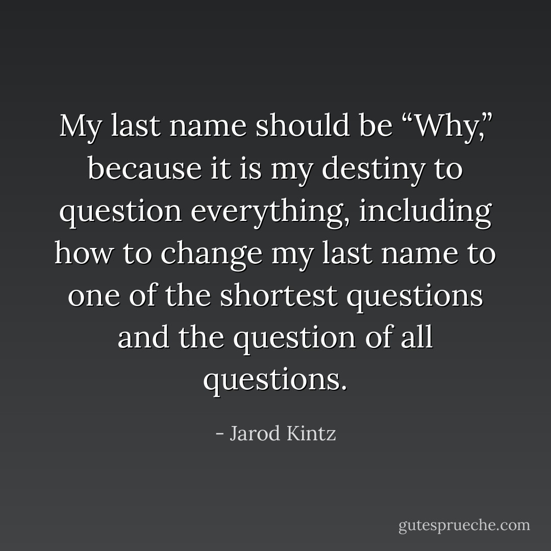 My last name should be “Why,” because it is my destiny to question everything, including how to change my last name to one of the shortest questions and the question of all questions. - Jarod Kintz