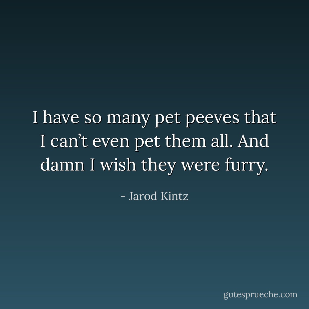 I have so many pet peeves that I can’t even pet them all. And damn I wish they were furry. - Jarod Kintz