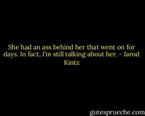 She had an ass behind her that went on for days. In fact, I’m still talking about her. - Jarod Kintz