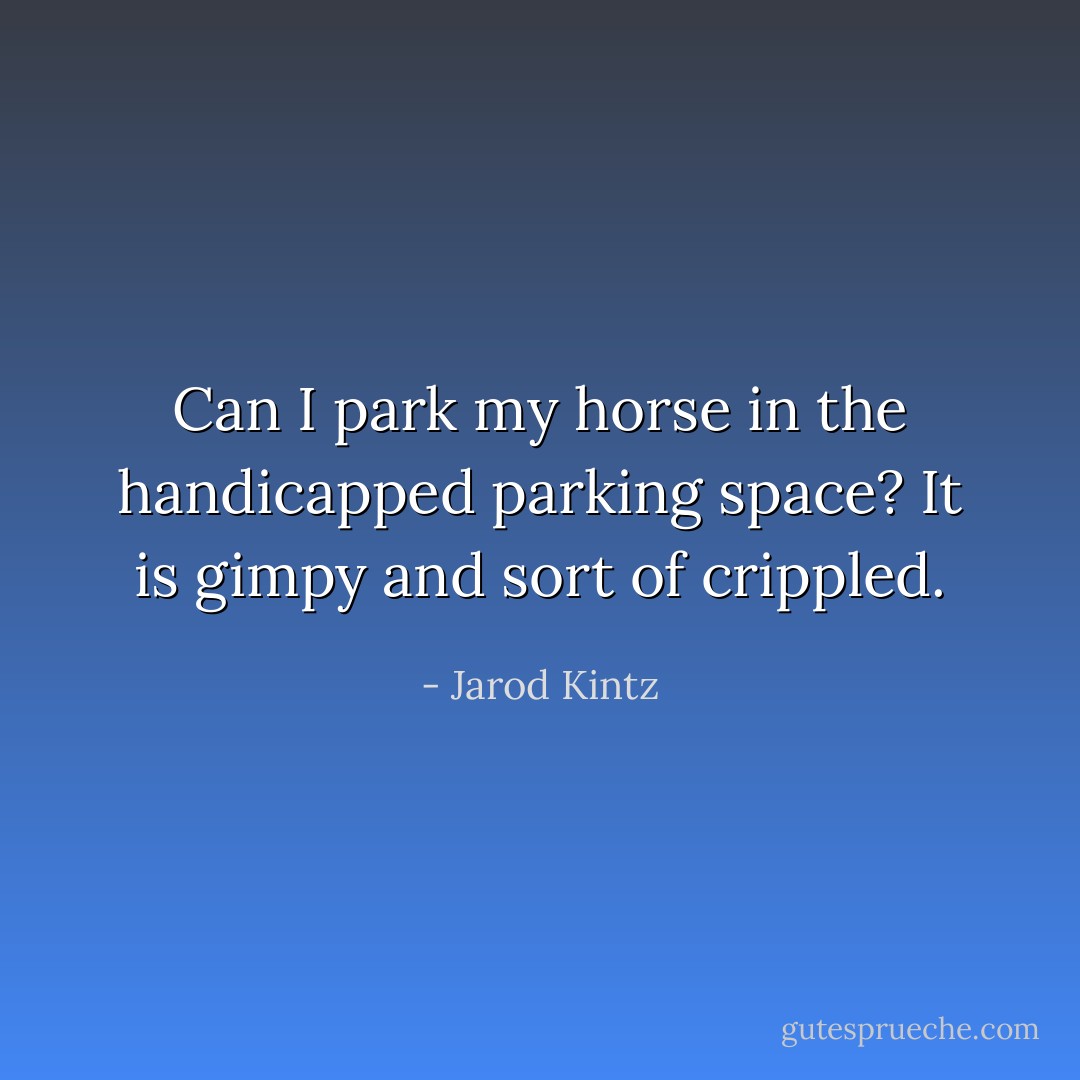 Can I park my horse in the handicapped parking space? It is gimpy and sort of crippled. - Jarod Kintz