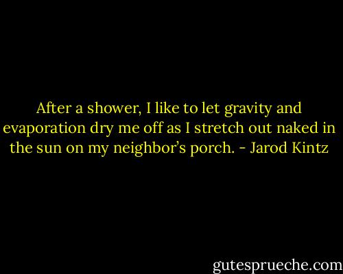 After a shower, I like to let gravity and evaporation dry me off as I stretch out naked in the sun on my neighbor’s porch. - Jarod Kintz
