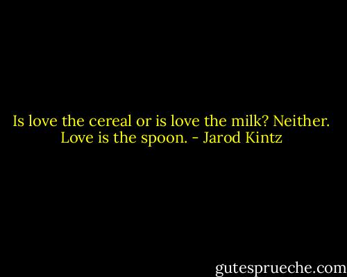 Is love the cereal or is love the milk? Neither. Love is the spoon. - Jarod Kintz