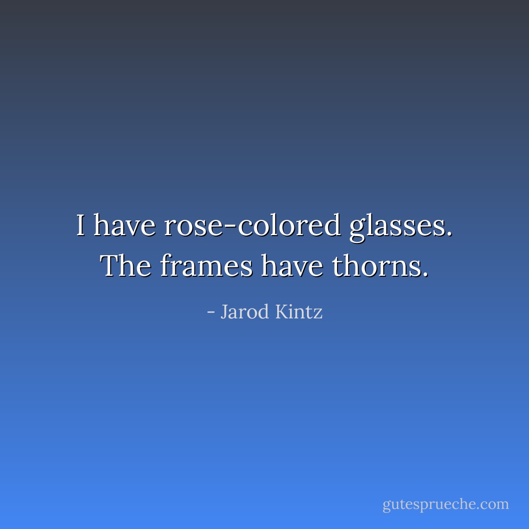 I have rose-colored glasses. The frames have thorns. - Jarod Kintz