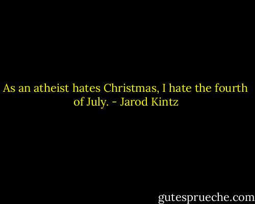 As an atheist hates Christmas, I hate the fourth of July. - Jarod Kintz