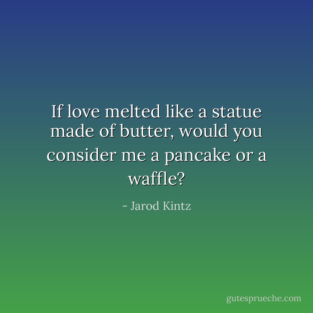 If love melted like a statue made of butter, would you consider me a pancake or a waffle? - Jarod Kintz