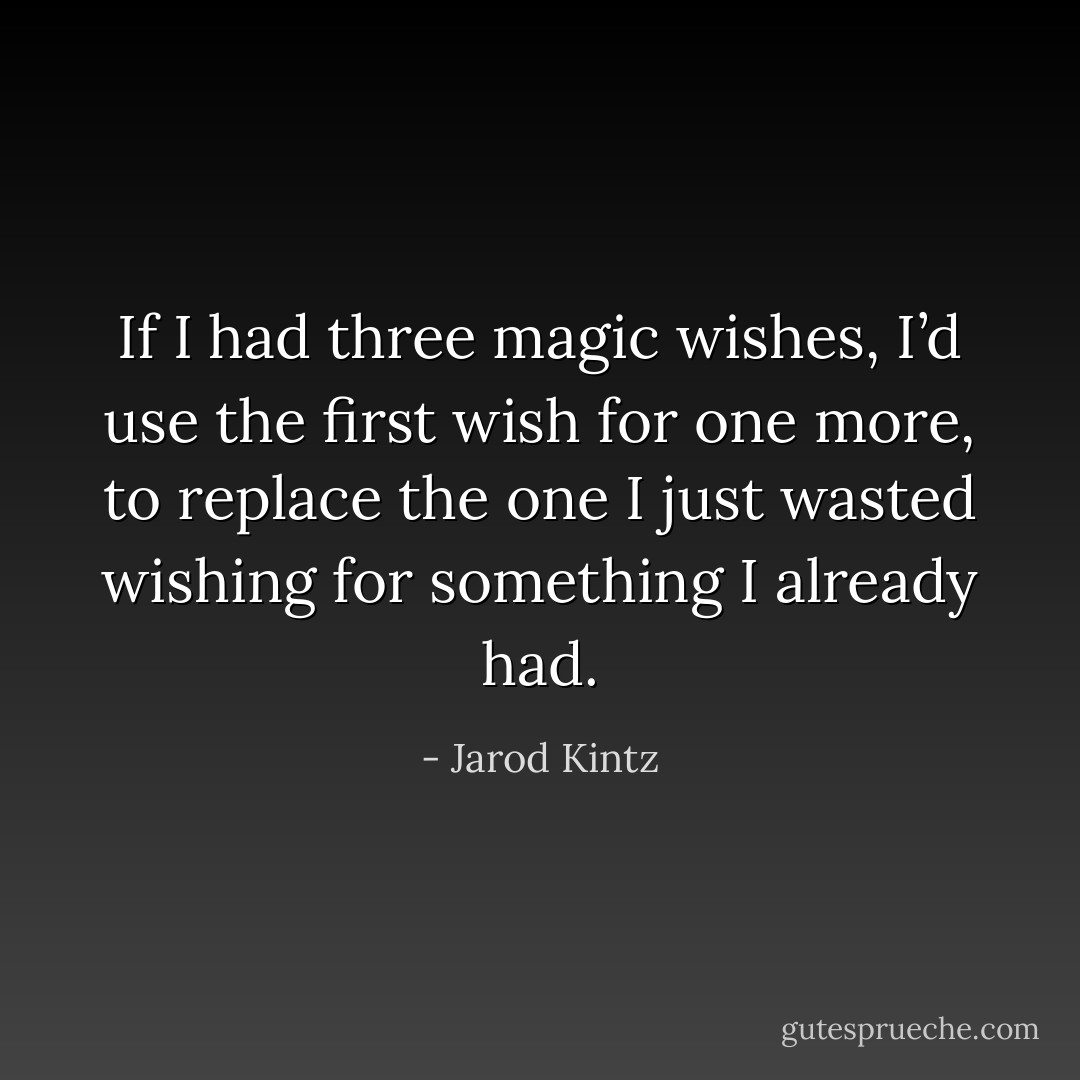 If I had three magic wishes, I’d use the first wish for one more, to replace the one I just wasted wishing for something I already had. - Jarod Kintz