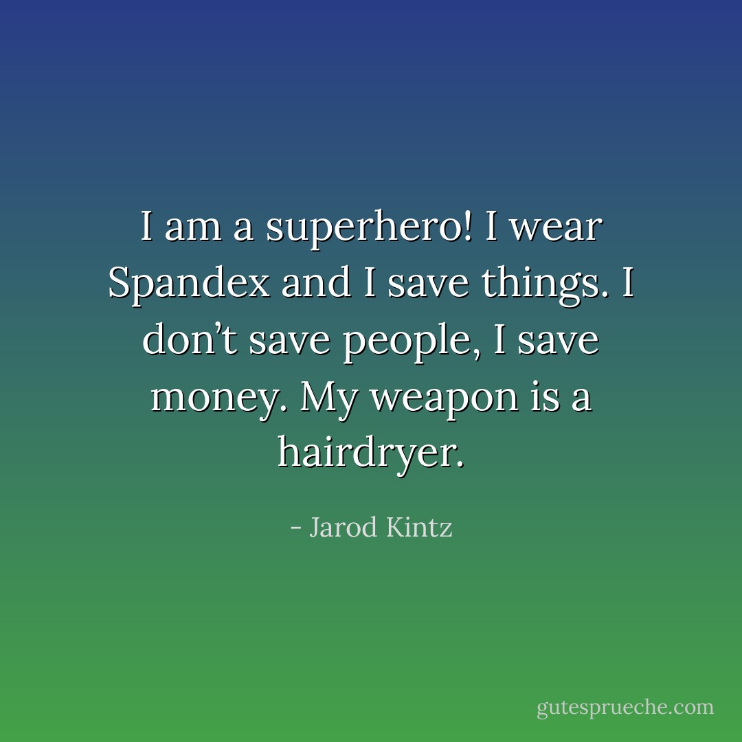 I am a superhero! I wear Spandex and I save things. I don’t save people, I save money. My weapon is a hairdryer. - Jarod Kintz