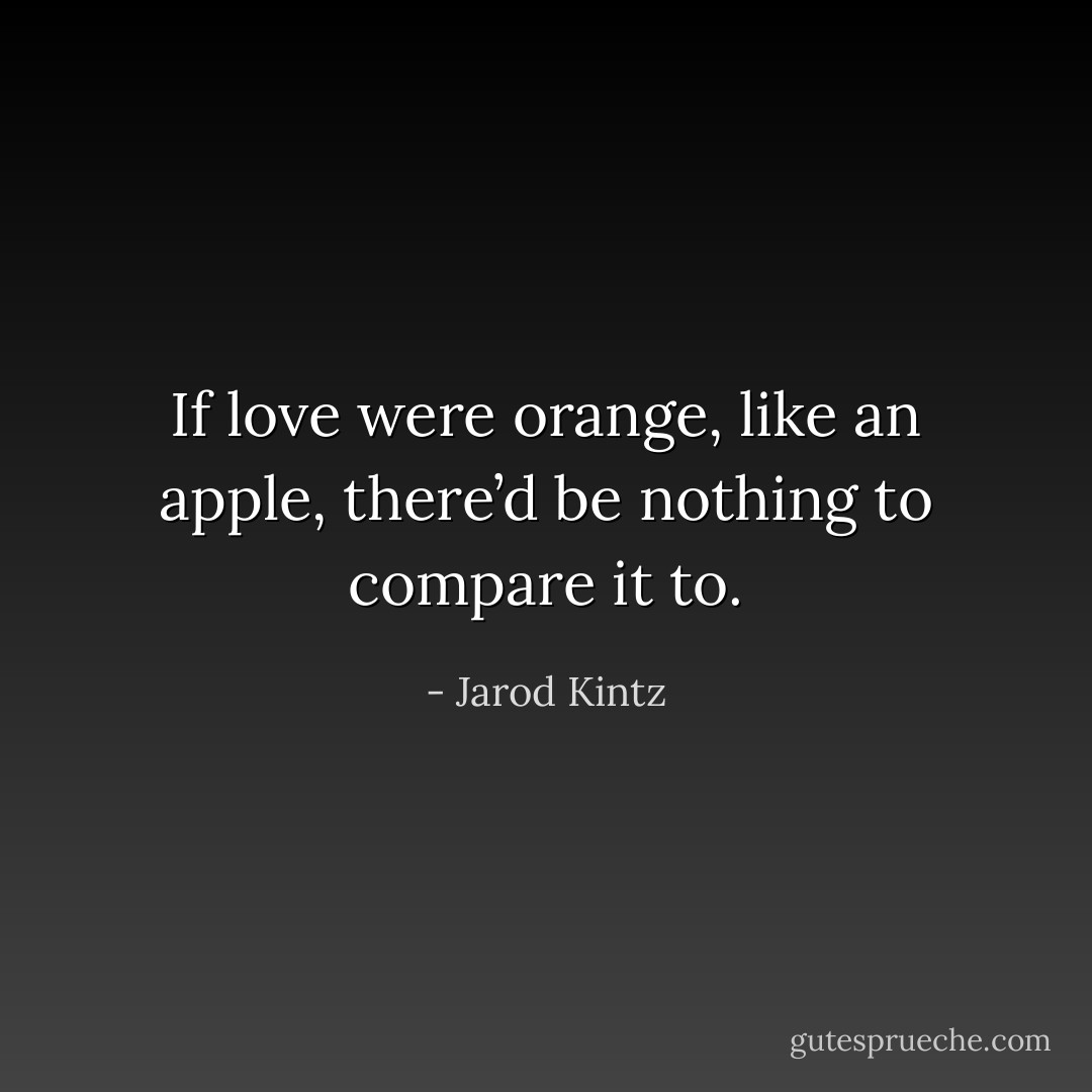 If love were orange, like an apple, there’d be nothing to compare it to. - Jarod Kintz
