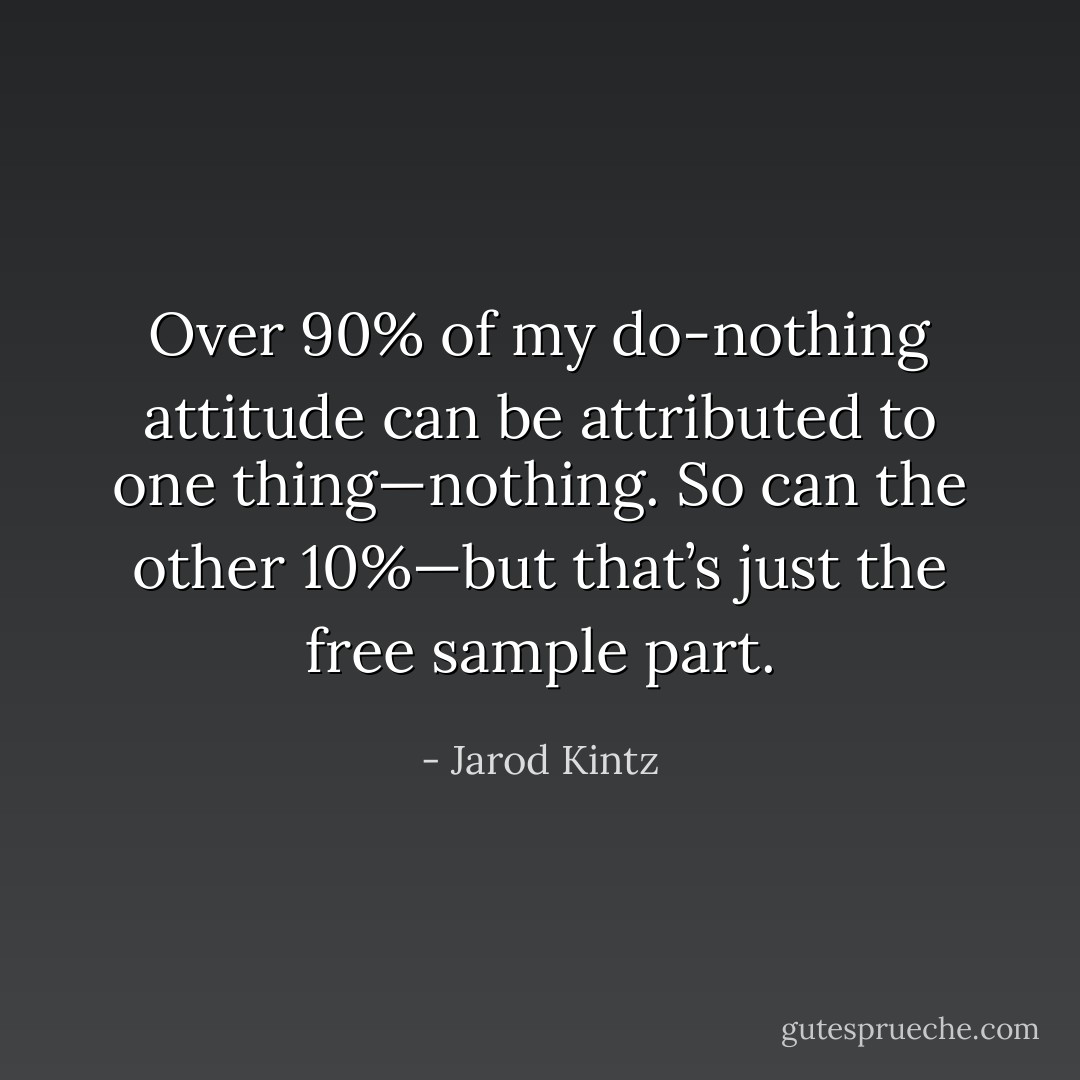 Over 90% of my do-nothing attitude can be attributed to one thing—nothing. So can the other 10%—but that’s just the free sample part. - Jarod Kintz