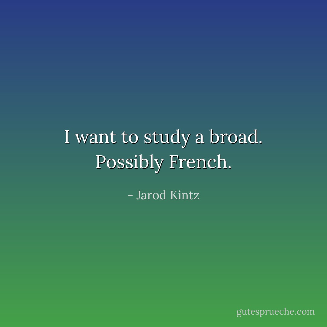 I want to study a broad. Possibly French. - Jarod Kintz