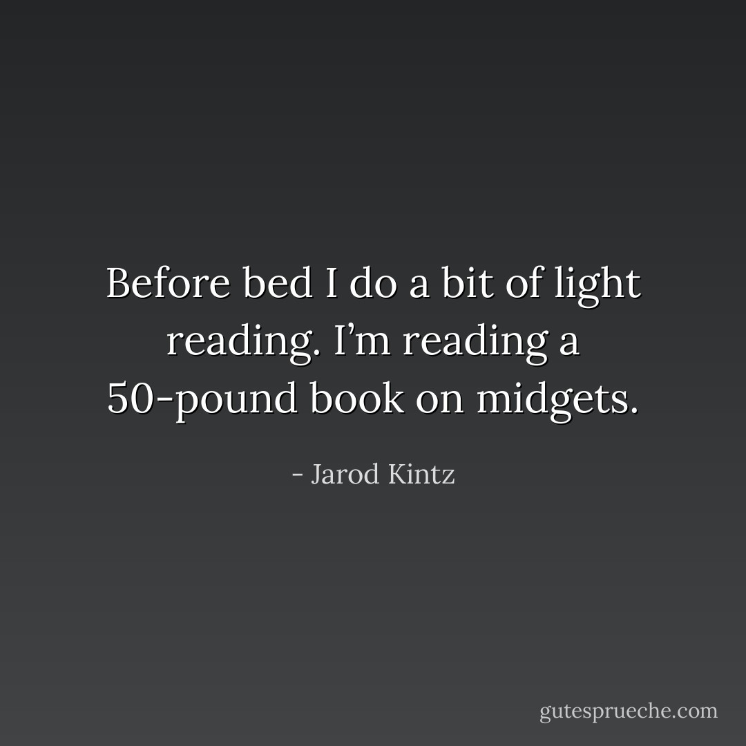 Before bed I do a bit of light reading. I’m reading a 50-pound book on midgets. - Jarod Kintz