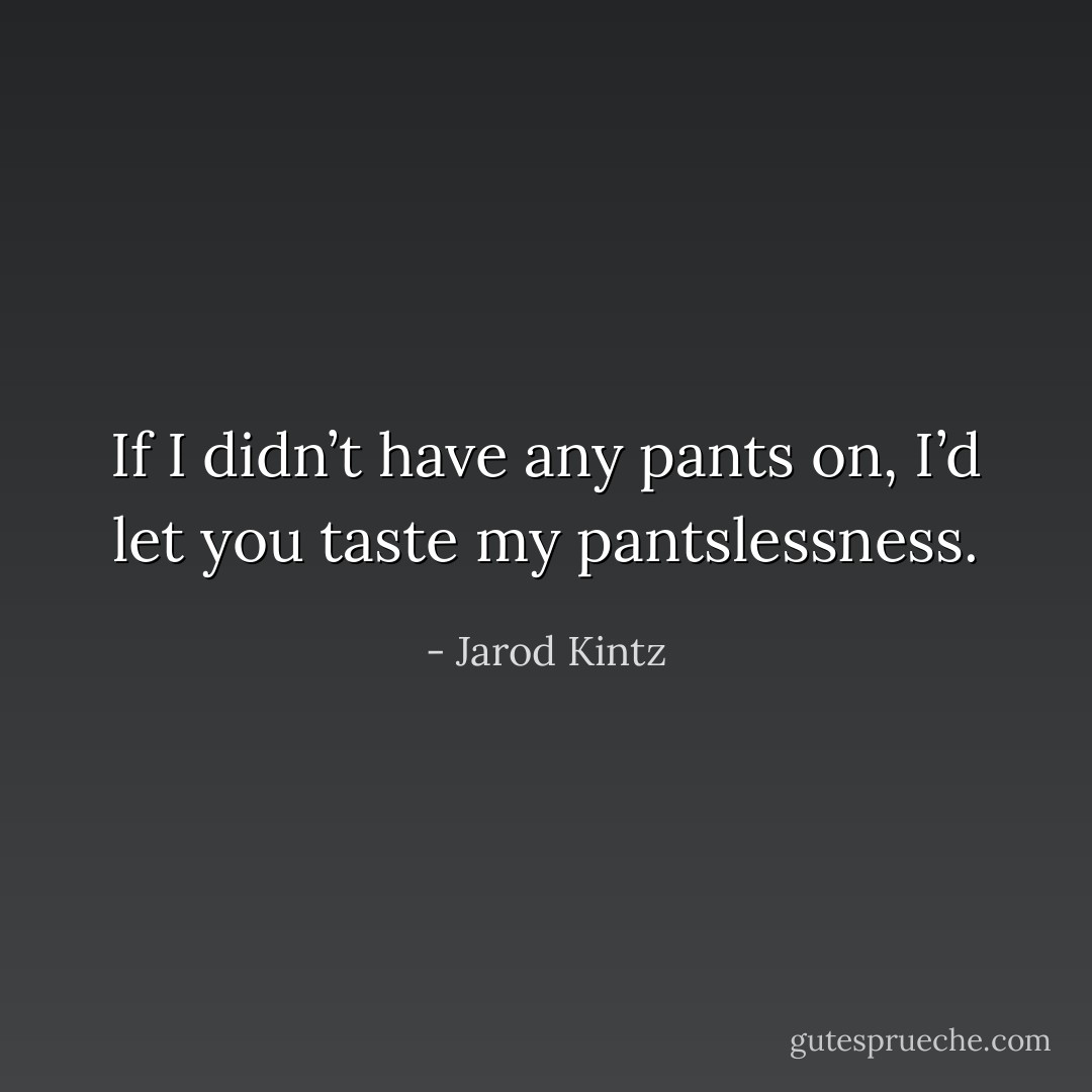 If I didn’t have any pants on, I’d let you taste my pantslessness. - Jarod Kintz