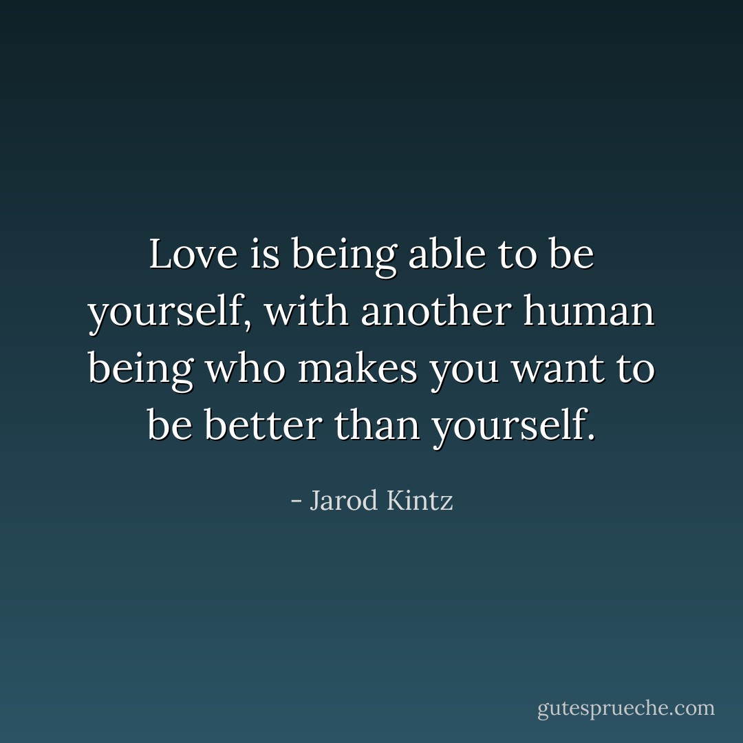 Love is being able to be yourself, with another human being who makes you want to be better than yourself. - Jarod Kintz
