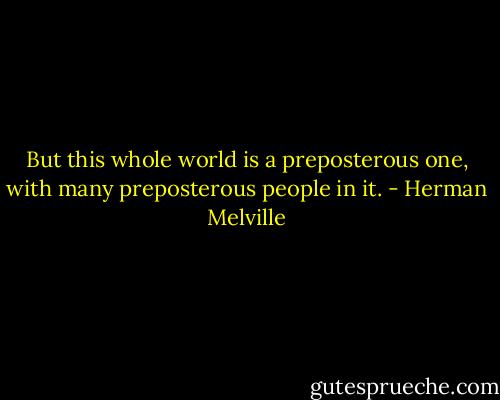But this whole world is a preposterous one, with many preposterous people in it. - Herman Melville