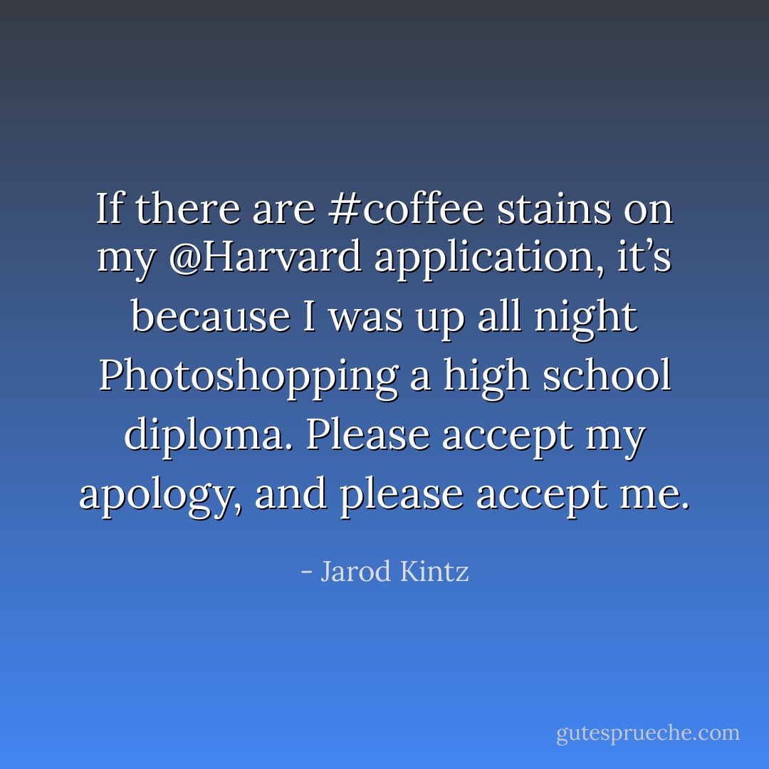 If there are #coffee stains on my @Harvard application, it’s because I was up all night Photoshopping a high school diploma. Please accept my apology, and please accept me. - Jarod Kintz