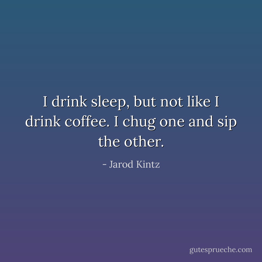 I drink sleep, but not like I drink coffee. I chug one and sip the other. - Jarod Kintz
