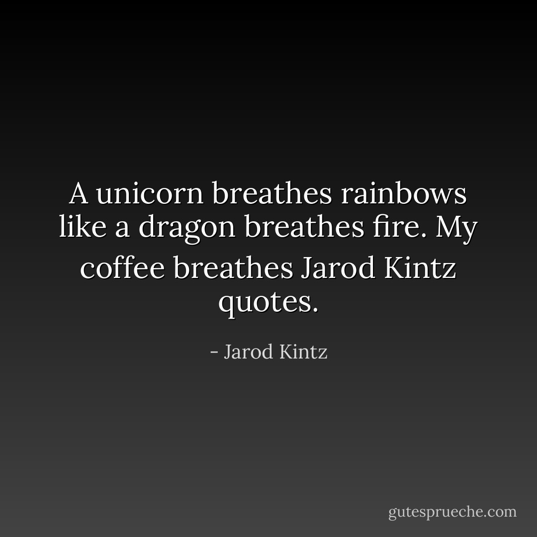 A unicorn breathes rainbows like a dragon breathes fire. My coffee breathes Jarod Kintz quotes. - Jarod Kintz