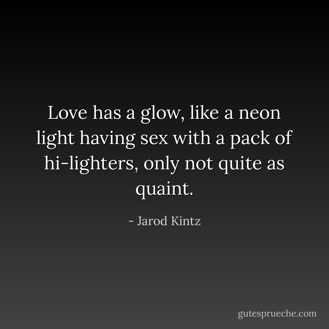Love has a glow, like a neon light having sex with a pack of hi-lighters, only not quite as quaint. - Jarod Kintz