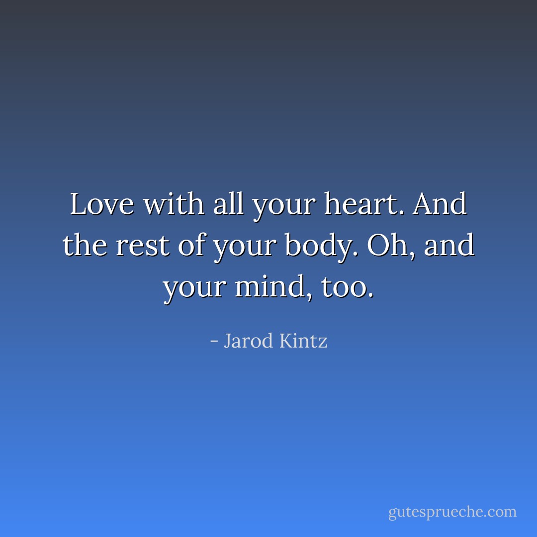 Love with all your heart. And the rest of your body. Oh, and your mind, too. - Jarod Kintz