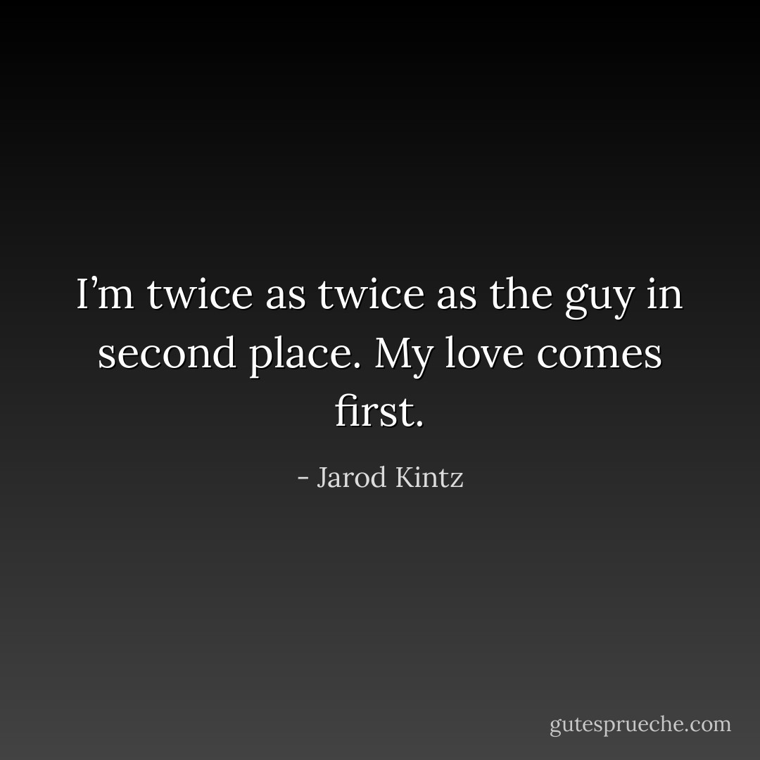 I’m twice as twice as the guy in second place. My love comes first. - Jarod Kintz