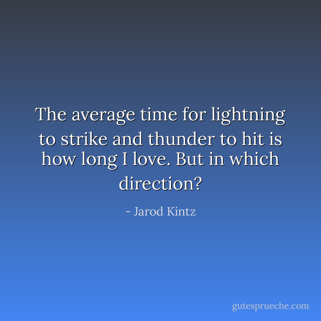 The average time for lightning to strike and thunder to hit is how long I love. But in which direction? - Jarod Kintz