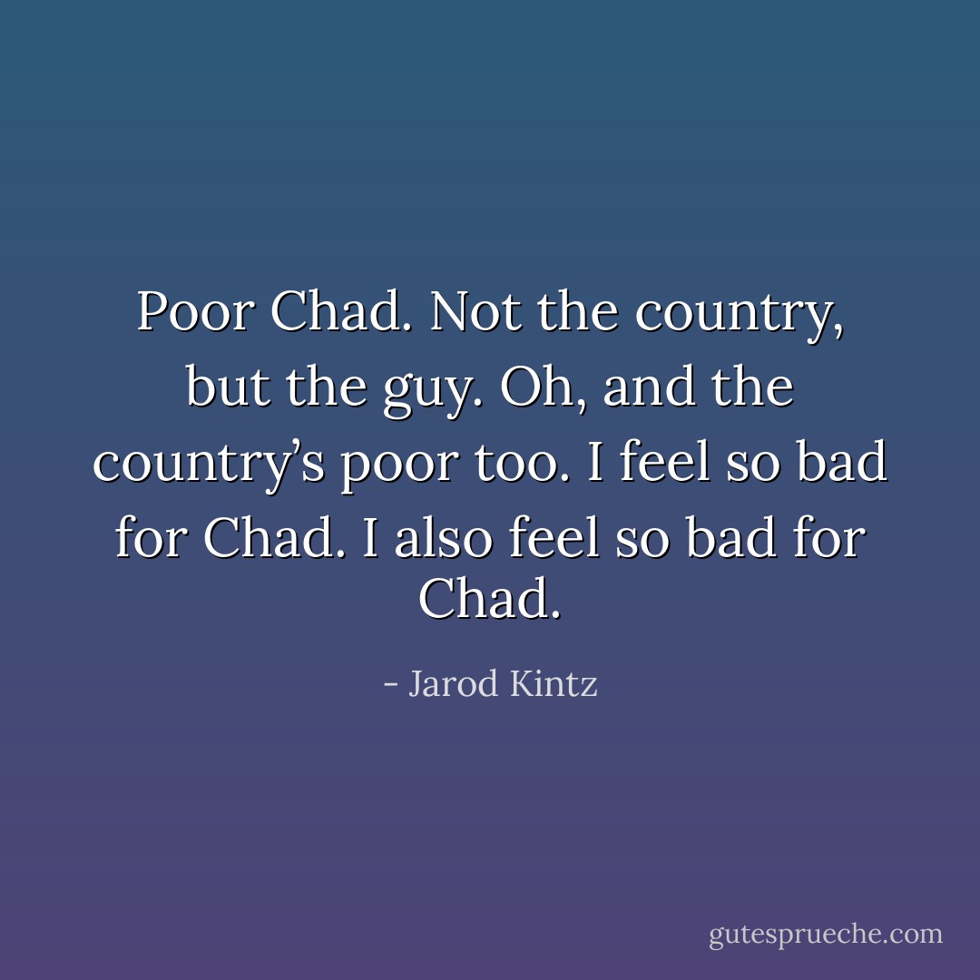 Poor Chad. Not the country, but the guy. Oh, and the country’s poor too. I feel so bad for Chad. I also feel so bad for Chad. - Jarod Kintz