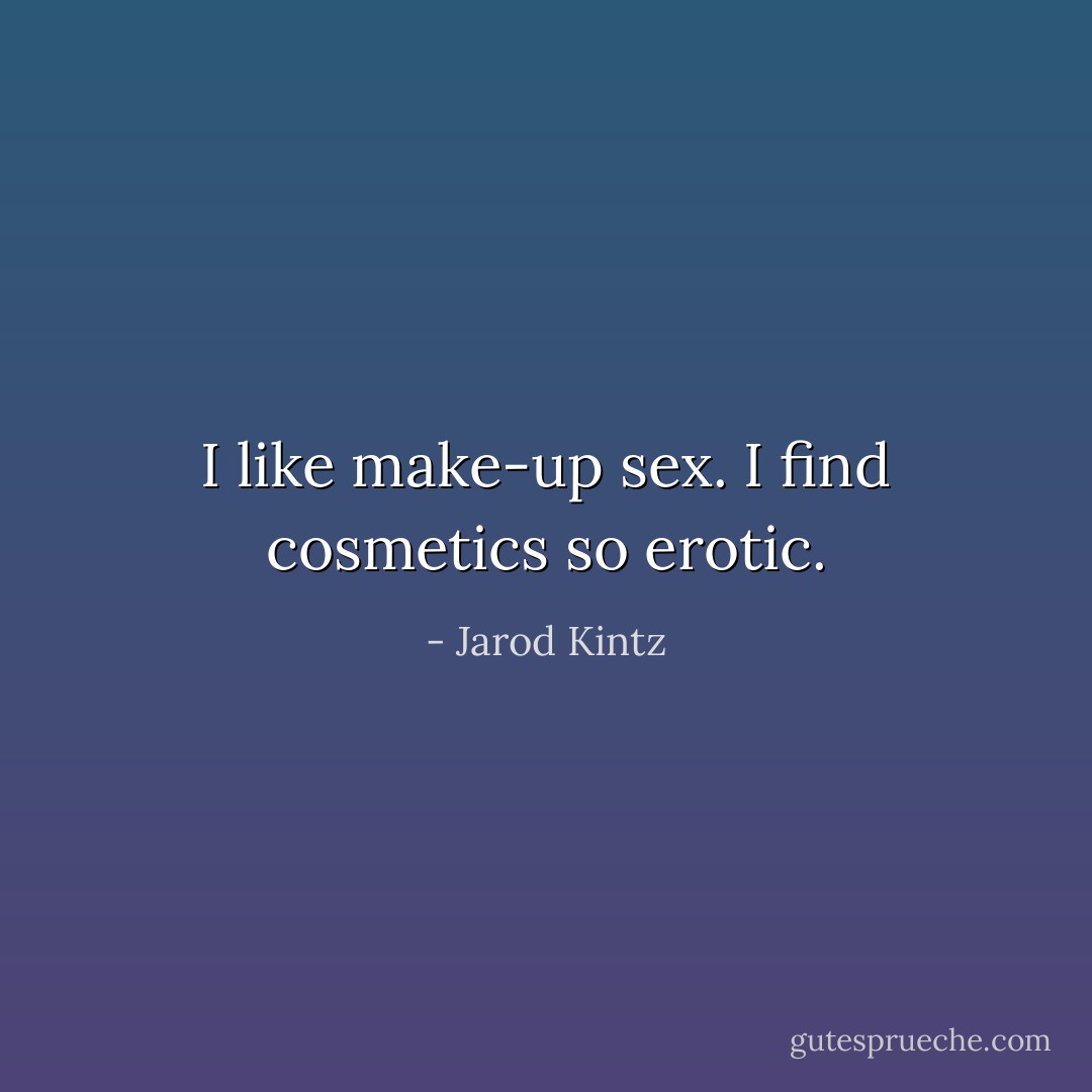 I like make-up sex. I find cosmetics so erotic. - Jarod Kintz
