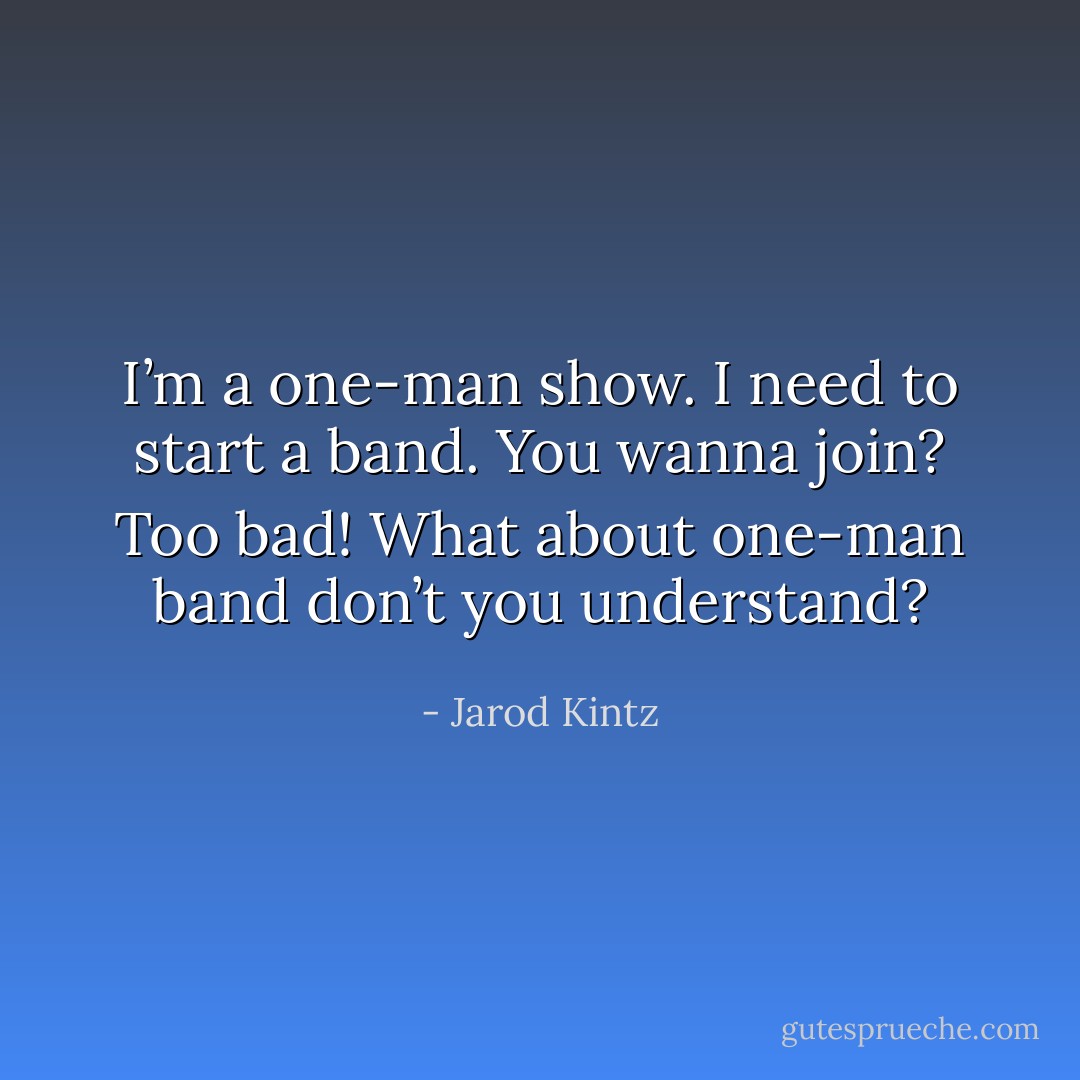 I’m a one-man show. I need to start a band. You wanna join? Too bad! What about one-man band don’t you understand? - Jarod Kintz