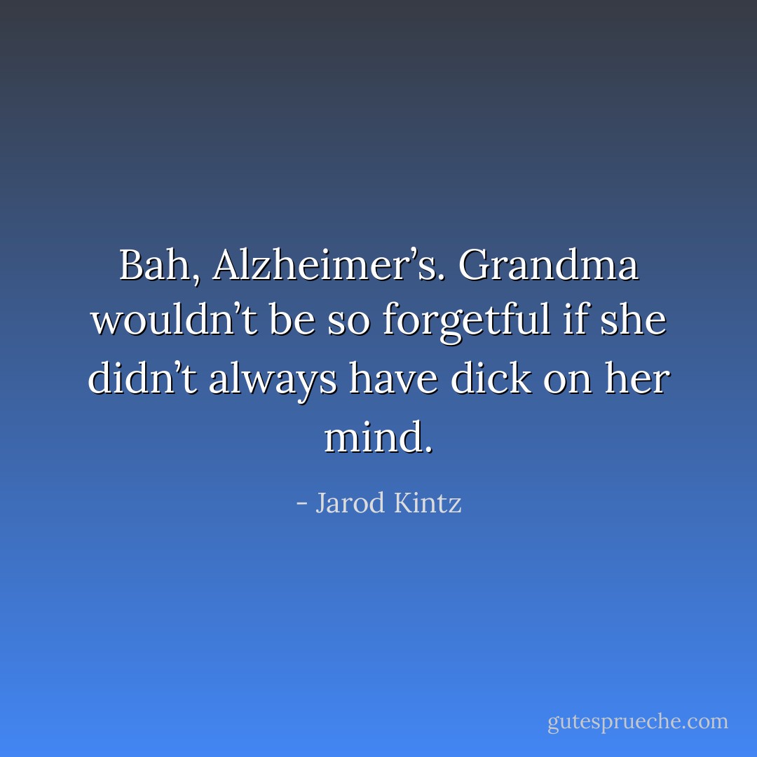Bah, Alzheimer’s. Grandma wouldn’t be so forgetful if she didn’t always have dick on her mind. - Jarod Kintz