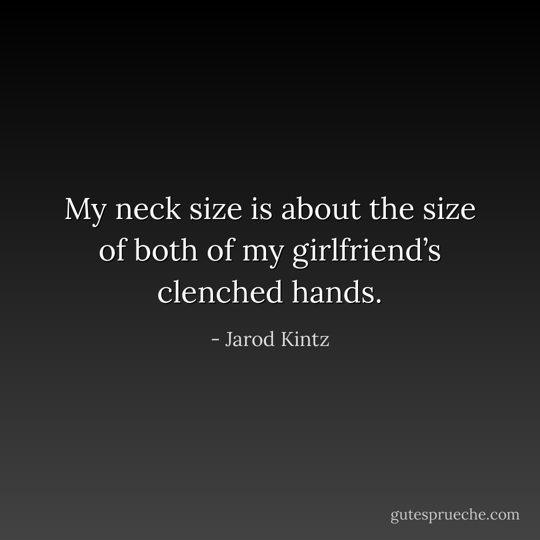 My neck size is about the size of both of my girlfriend’s clenched hands. - Jarod Kintz