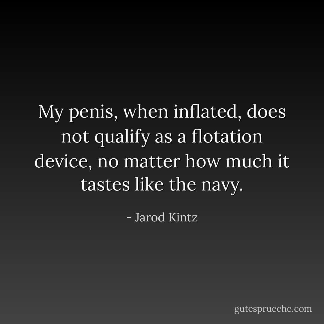 My penis, when inflated, does not qualify as a flotation device, no matter how much it tastes like the navy. - Jarod Kintz
