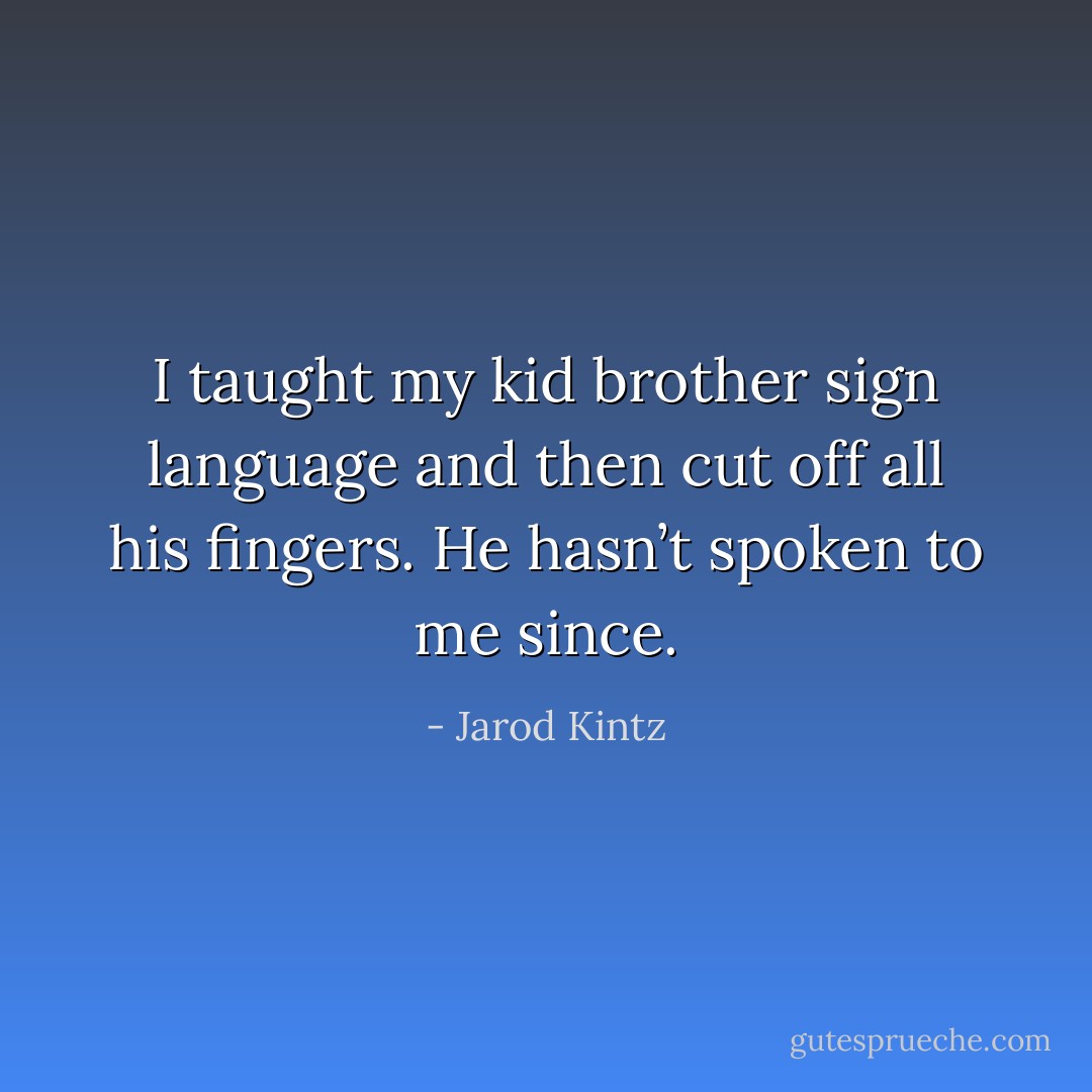 I taught my kid brother sign language and then cut off all his fingers. He hasn’t spoken to me since. - Jarod Kintz