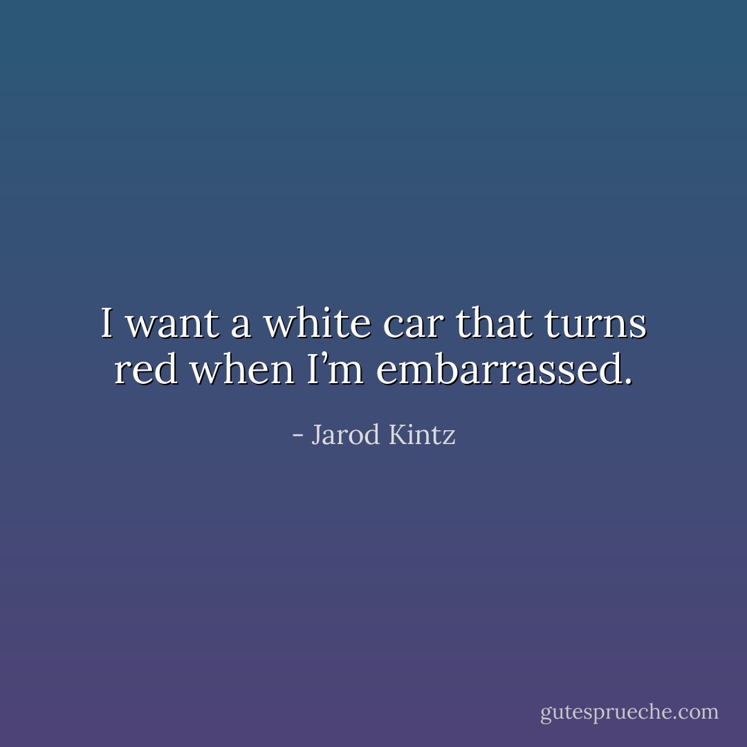 I want a white car that turns red when I’m embarrassed. - Jarod Kintz