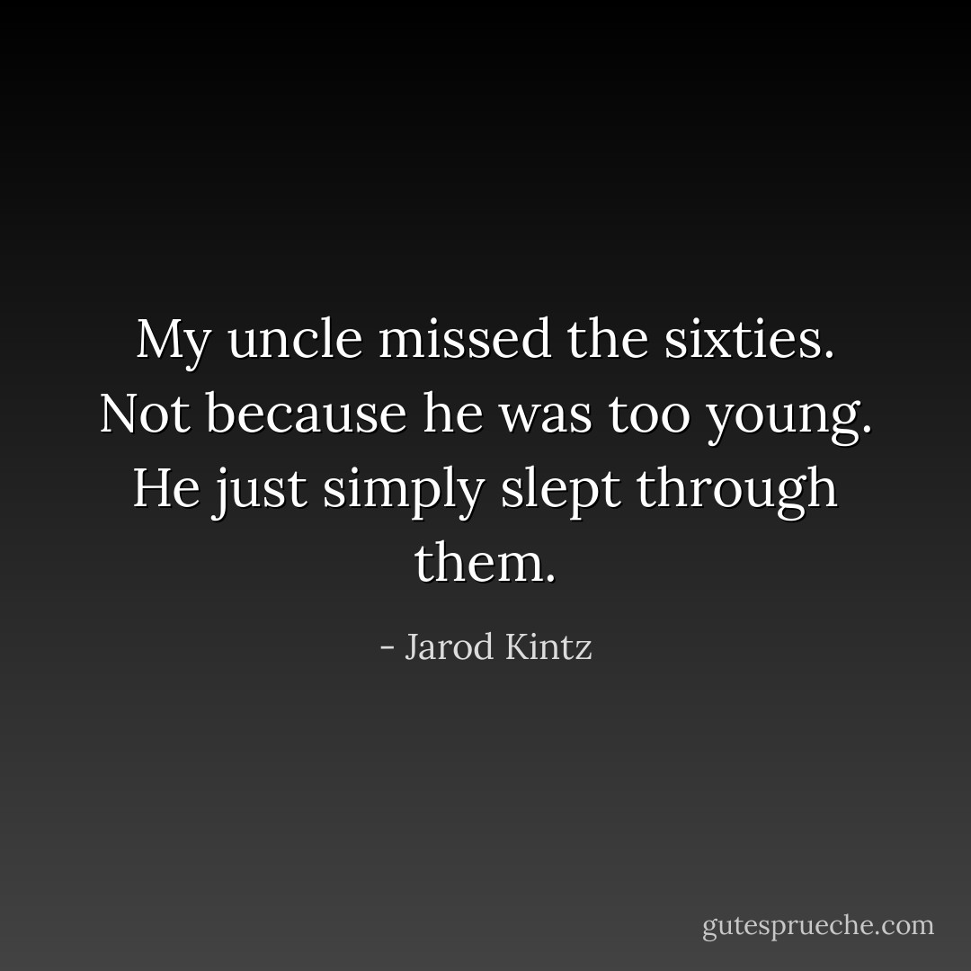My uncle missed the sixties. Not because he was too young. He just simply slept through them. - Jarod Kintz