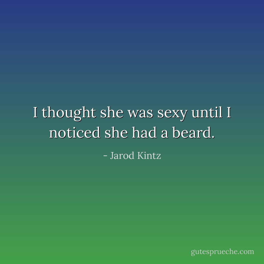 I thought she was sexy until I noticed she had a beard. - Jarod Kintz