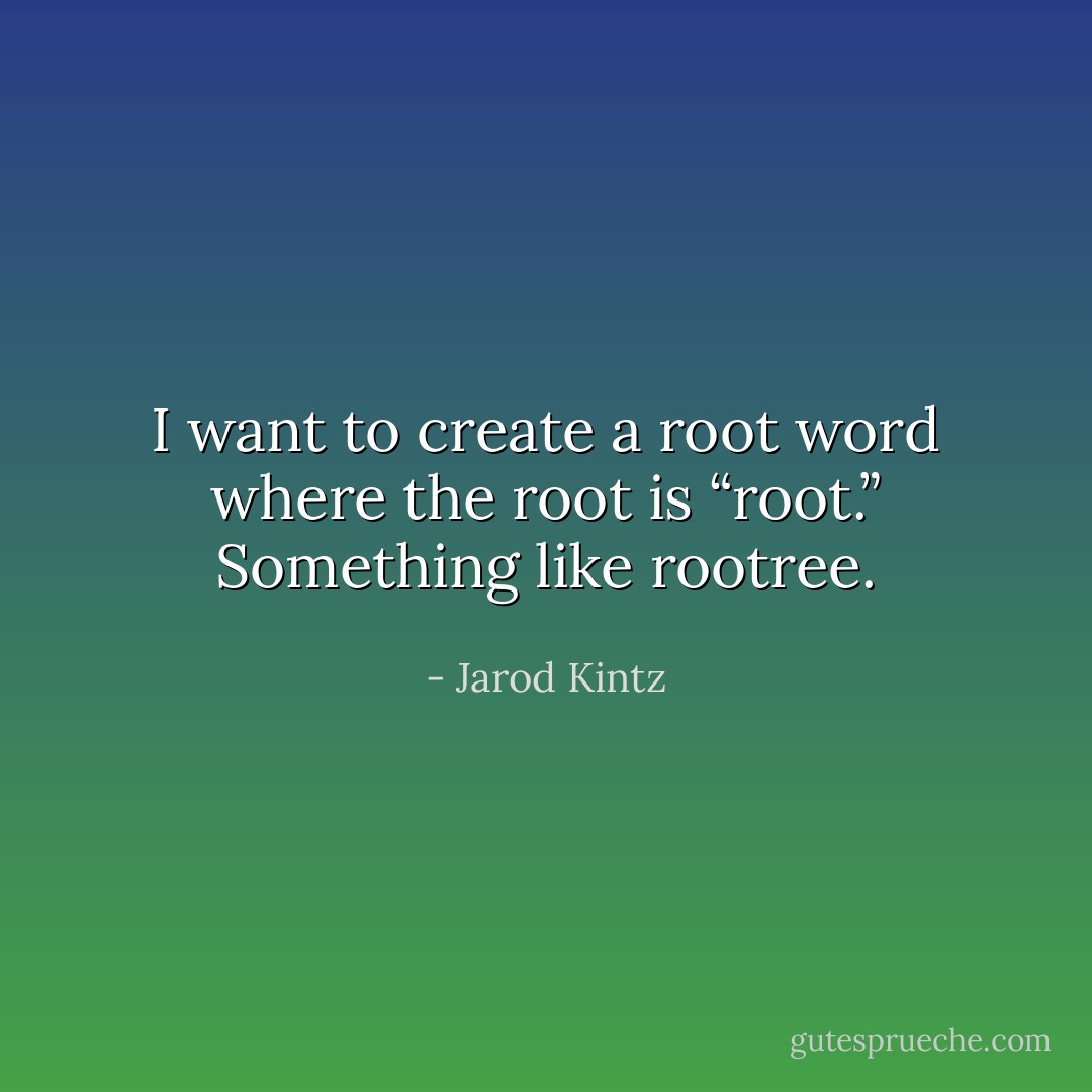 I want to create a root word where the root is “root.” Something like rootree. - Jarod Kintz