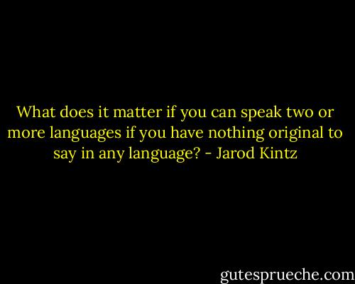 What does it matter if you can speak two or more languages if you have nothing original to say in any language? - Jarod Kintz