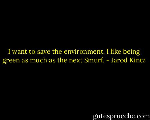 I want to save the environment. I like being green as much as the next Smurf. - Jarod Kintz
