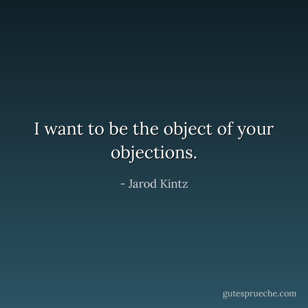 I want to be the object of your objections. - Jarod Kintz